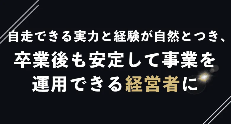 自走できる実力と経験が自然とつき卒業後も安定して事業を運用できる経営者に